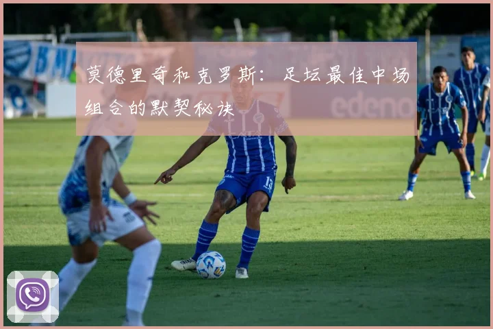 莫德里奇和克罗斯：足坛最佳中场组合的默契秘诀