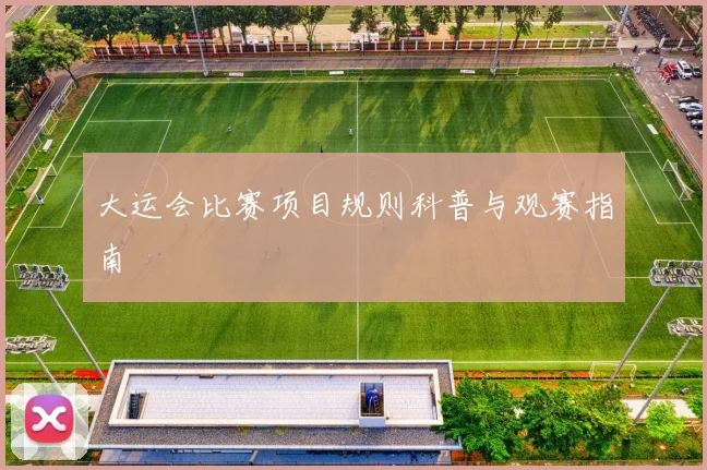大运会比赛项目规则科普与观赛指南