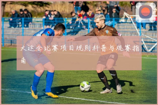 大运会比赛项目规则科普与观赛指南