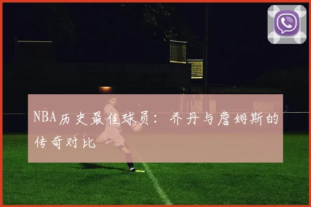 NBA历史最佳球员:乔丹与詹姆斯的传奇对比