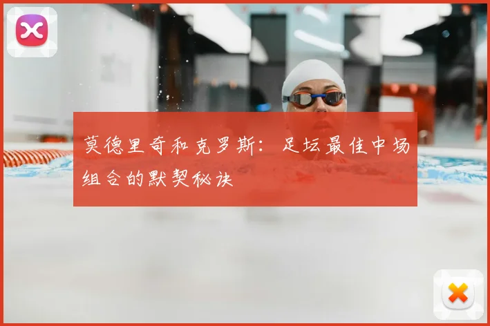 莫德里奇和克罗斯：足坛最佳中场组合的默契秘诀