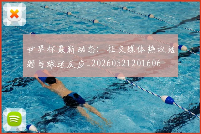 世界杯最新动态：社交媒体热议话题与球迷反应_20260521201606