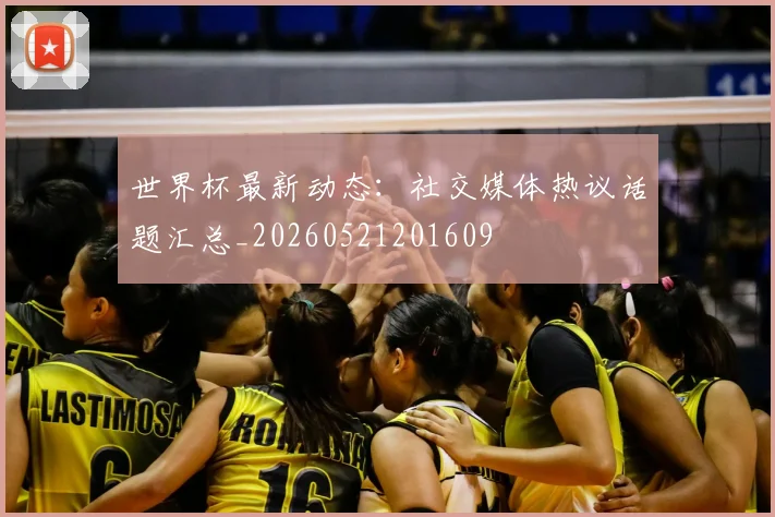 世界杯最新动态：社交媒体热议话题汇总_20260521201609