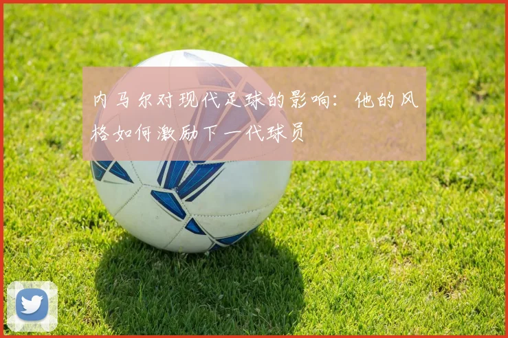 内马尔对现代足球的影响:他的风格如何激励下一代球员