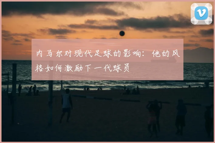 内马尔对现代足球的影响:他的风格如何激励下一代球员