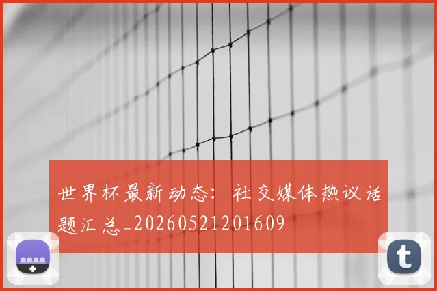 世界杯最新动态：社交媒体热议话题汇总_20260521201609