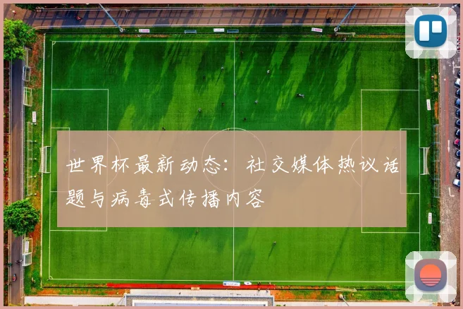 世界杯最新动态：社交媒体热议话题与病毒式传播内容