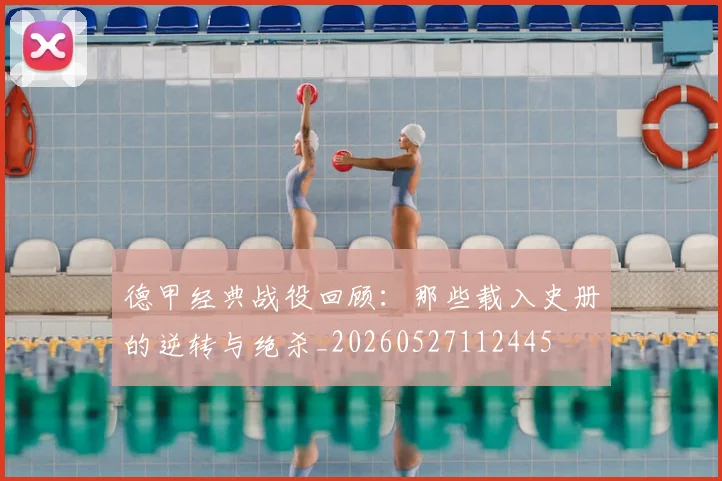 德甲经典战役回顾：那些载入史册的逆转与绝杀_20260527112445